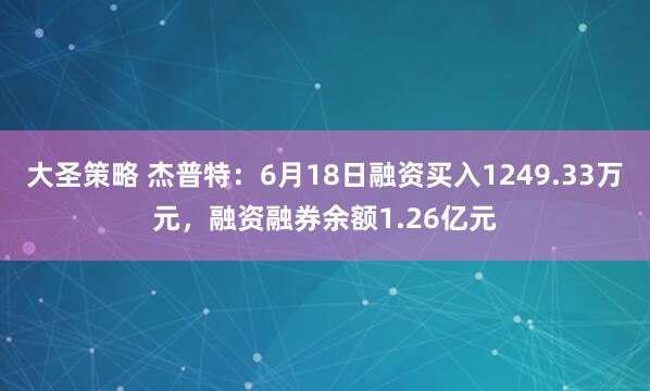 大圣策略 杰普特：6月18日融资买入1249.33万元，融资融券余额1.26亿元