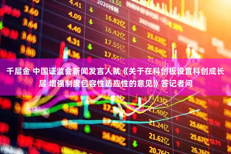 千层金 中国证监会新闻发言人就《关于在科创板设置科创成长层 增强制度包容性适应性的意见》答记者问