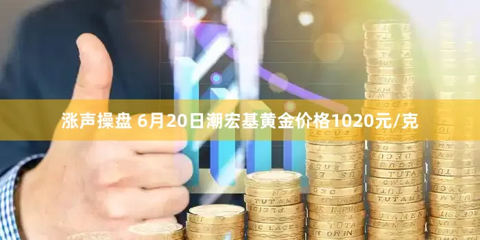 涨声操盘 6月20日潮宏基黄金价格1020元/克