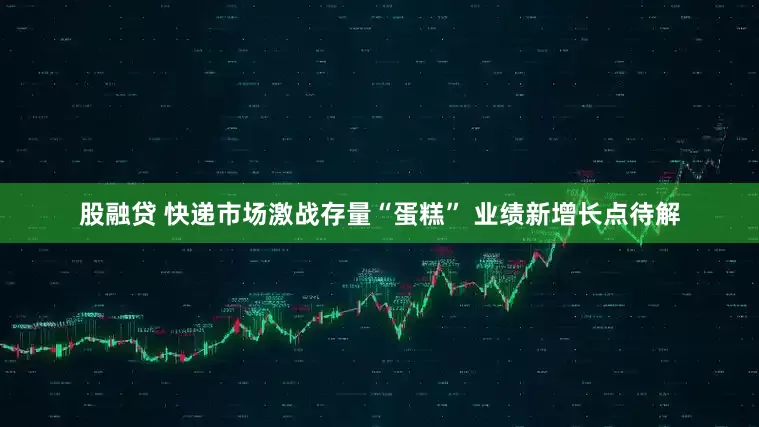 股融贷 快递市场激战存量“蛋糕” 业绩新增长点待解