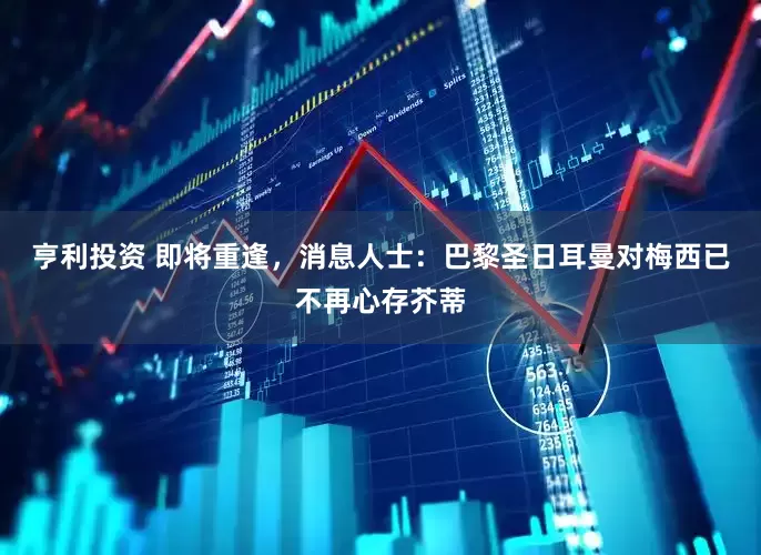 亨利投资 即将重逢，消息人士：巴黎圣日耳曼对梅西已不再心存芥蒂
