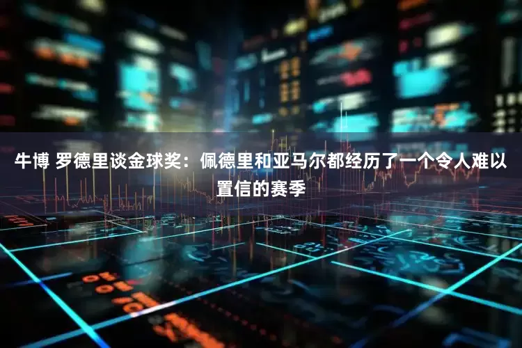 牛博 罗德里谈金球奖：佩德里和亚马尔都经历了一个令人难以置信的赛季