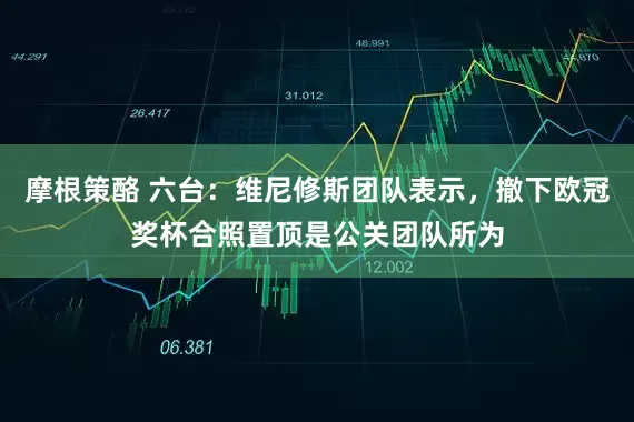 摩根策酪 六台：维尼修斯团队表示，撤下欧冠奖杯合照置顶是公关团队所为