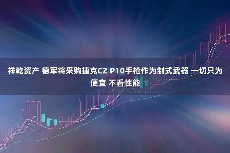 祥乾资产 德军将采购捷克CZ P10手枪作为制式武器 一切只为便宜 不看性能