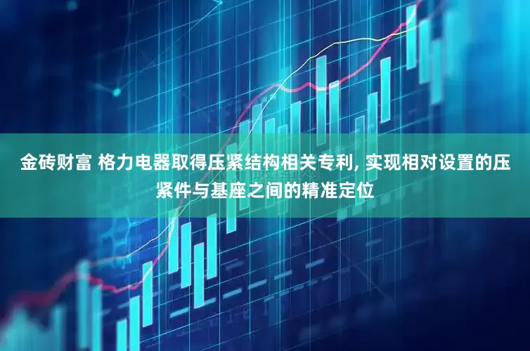 金砖财富 格力电器取得压紧结构相关专利, 实现相对设置的压紧件与基座之间的精准定位
