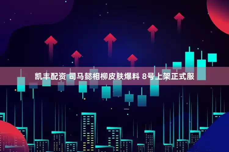 凯丰配资 司马懿相柳皮肤爆料 8号上架正式服