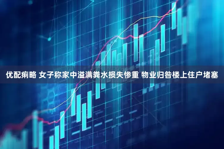 优配痢略 女子称家中溢满粪水损失惨重 物业归咎楼上住户堵塞