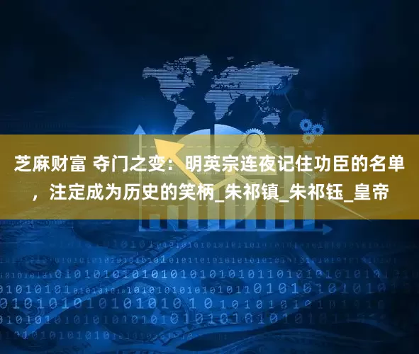 芝麻财富 夺门之变：明英宗连夜记住功臣的名单，注定成为历史的笑柄_朱祁镇_朱祁钰_皇帝