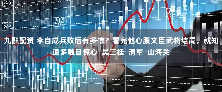 九融配资 李自成兵败后有多惨？看完他心腹文臣武将结局，就知道多触目惊心_吴三桂_清军_山海关
