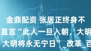 金鼎配资 张居正终身不用海瑞，曾直言“此人一旦入朝，大明将永无宁日”_改革_百姓_明朝