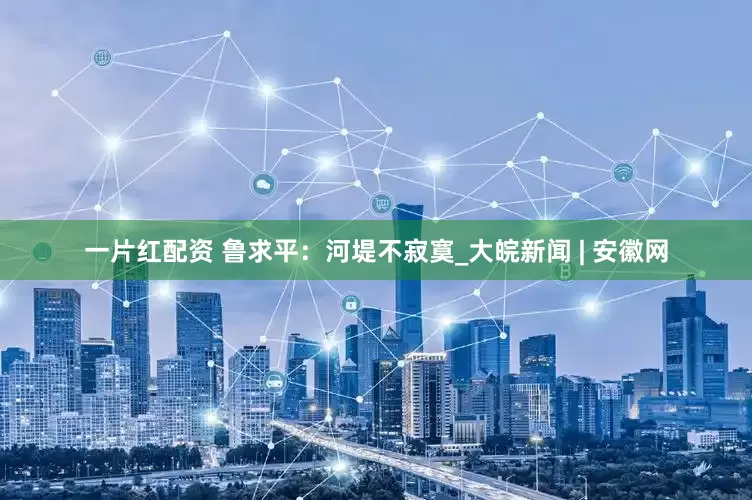 一片红配资 鲁求平：河堤不寂寞_大皖新闻 | 安徽网