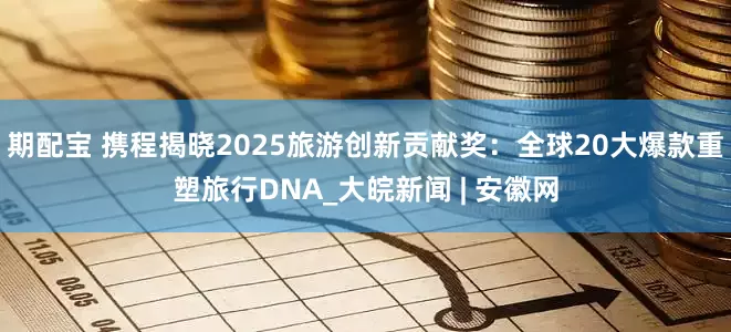 期配宝 携程揭晓2025旅游创新贡献奖：全球20大爆款重塑旅行DNA_大皖新闻 | 安徽网