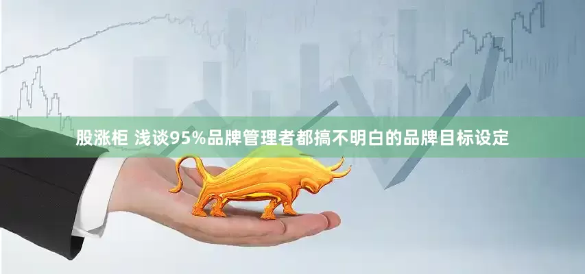 股涨柜 浅谈95%品牌管理者都搞不明白的品牌目标设定