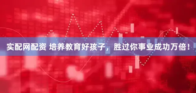 实配网配资 培养教育好孩子，胜过你事业成功万倍！