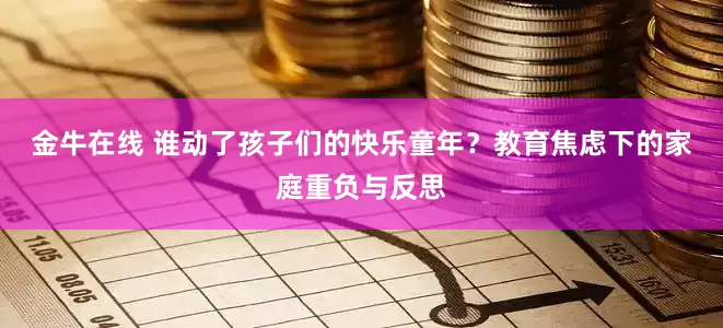 金牛在线 谁动了孩子们的快乐童年？教育焦虑下的家庭重负与反思
