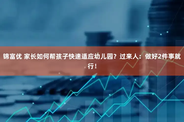 锦富优 家长如何帮孩子快速适应幼儿园？过来人：做好2件事就行！
