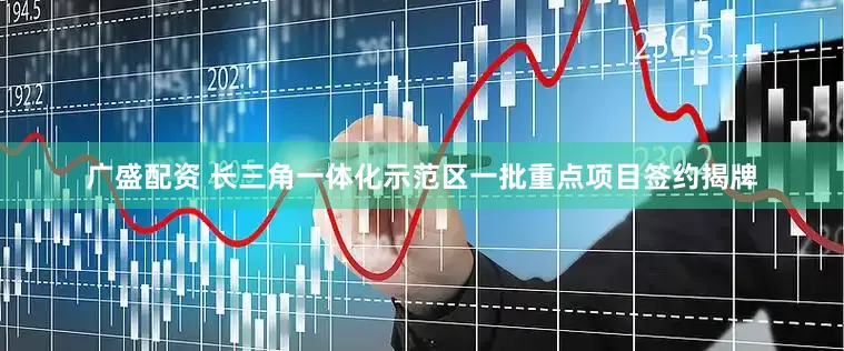 广盛配资 长三角一体化示范区一批重点项目签约揭牌