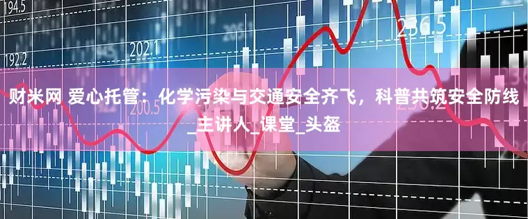 财米网 爱心托管：化学污染与交通安全齐飞，科普共筑安全防线_主讲人_课堂_头盔