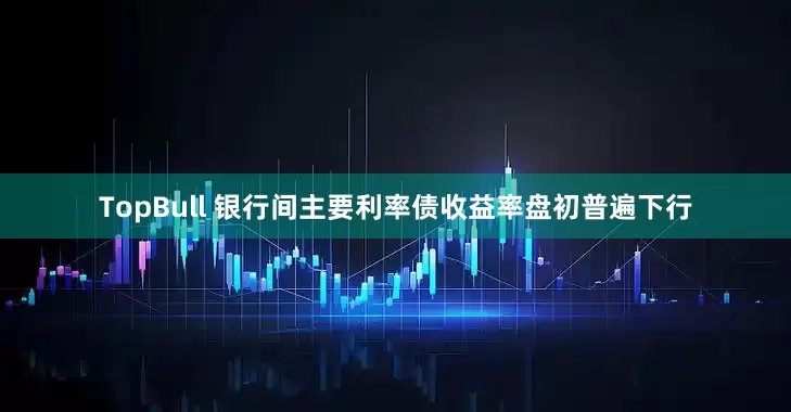 TopBull 银行间主要利率债收益率盘初普遍下行