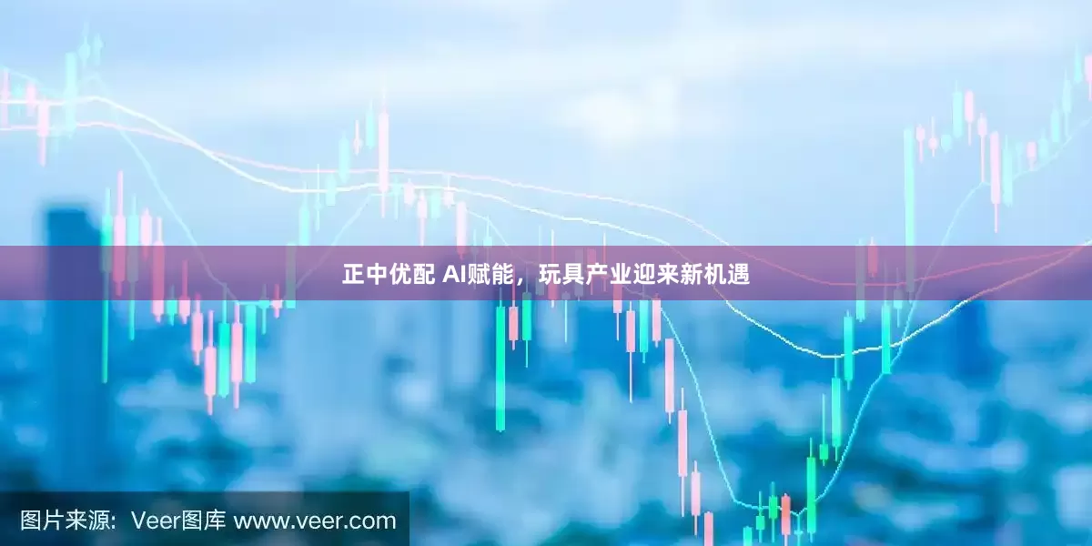 正中优配 AI赋能，玩具产业迎来新机遇