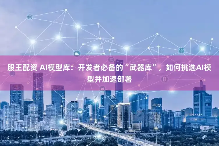 股王配资 AI模型库：开发者必备的“武器库”，如何挑选AI模型并加速部署
