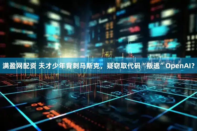 满盈网配资 天才少年背刺马斯克，疑窃取代码“叛逃”OpenAI？