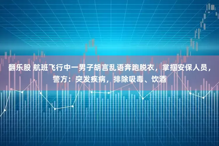 翻乐股 航班飞行中一男子胡言乱语奔跑脱衣，掌掴安保人员，警方：突发疾病，排除吸毒、饮酒