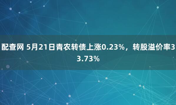 配查网 5月21日青农转债上涨0.23%，转股溢价率33.73%