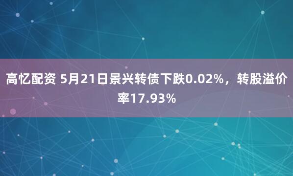高忆配资 5月21日景兴转债下跌0.02%，转股溢价率17.93%