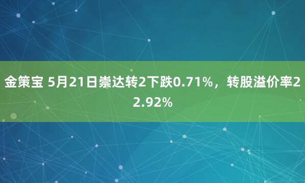 金策宝 5月21日崇达转2下跌0.71%，转股溢价率22.92%