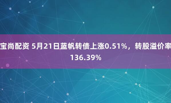 宝尚配资 5月21日蓝帆转债上涨0.51%，转股溢价率136.39%