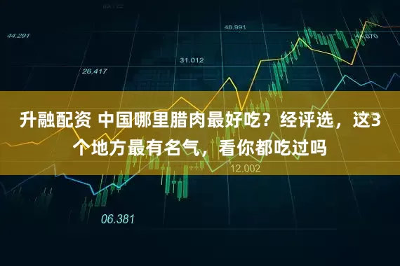 升融配资 中国哪里腊肉最好吃？经评选，这3个地方最有名气，看你都吃过吗