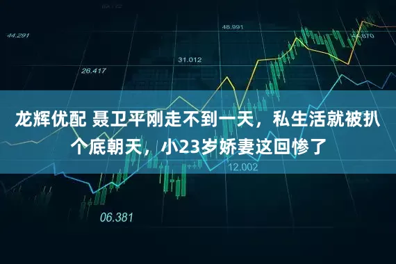 龙辉优配 聂卫平刚走不到一天，私生活就被扒个底朝天，小23岁娇妻这回惨了