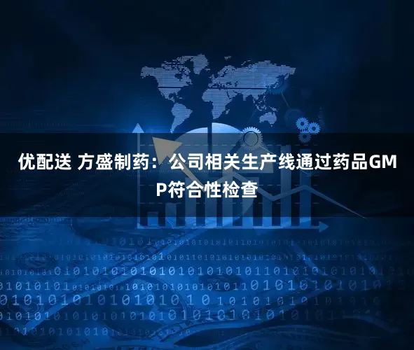 优配送 方盛制药：公司相关生产线通过药品GMP符合性检查