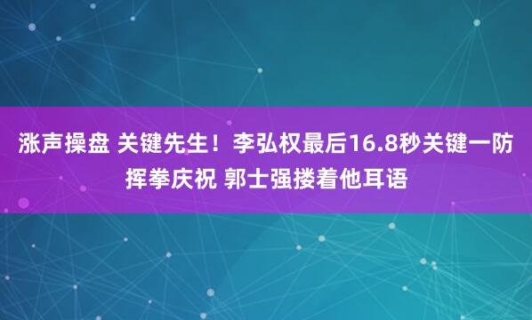 涨声操盘 关键先生！李弘权最后16.8秒关键一防挥拳庆祝 郭士强搂着他耳语